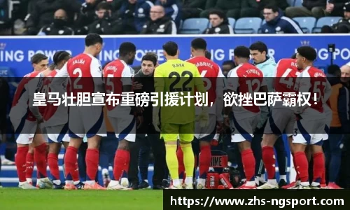 皇马壮胆宣布重磅引援计划，欲挫巴萨霸权！