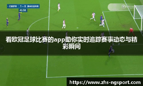看欧冠足球比赛的app助你实时追踪赛事动态与精彩瞬间