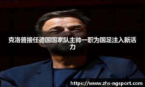 克洛普接任德国国家队主帅一职为国足注入新活力