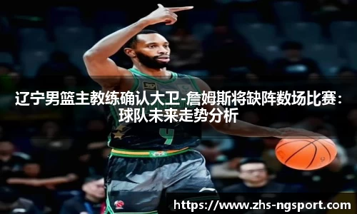 辽宁男篮主教练确认大卫-詹姆斯将缺阵数场比赛：球队未来走势分析