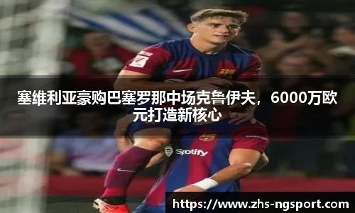 塞维利亚豪购巴塞罗那中场克鲁伊夫，6000万欧元打造新核心