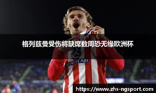 格列兹曼受伤将缺席数周恐无缘欧洲杯