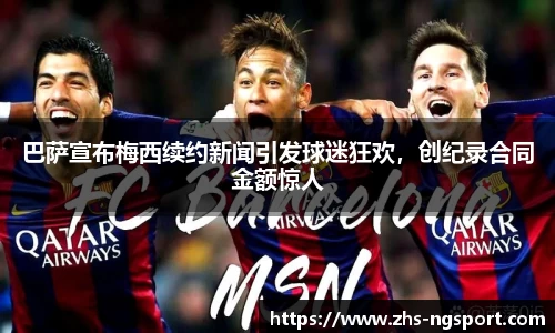 巴萨宣布梅西续约新闻引发球迷狂欢，创纪录合同金额惊人