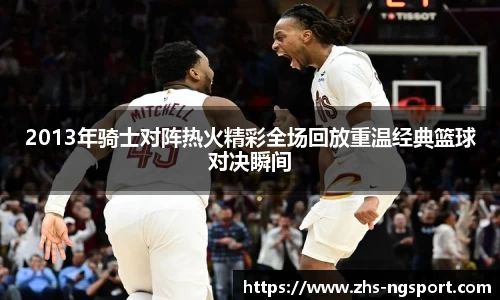 2013年骑士对阵热火精彩全场回放重温经典篮球对决瞬间