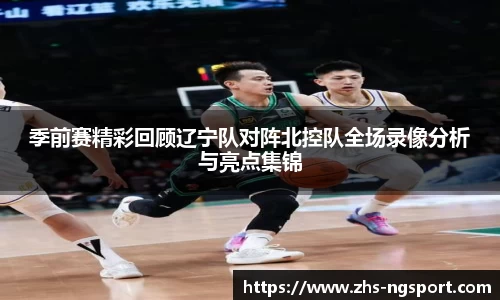季前赛精彩回顾辽宁队对阵北控队全场录像分析与亮点集锦