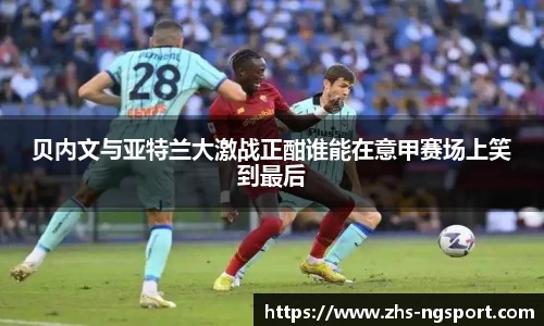 贝内文与亚特兰大激战正酣谁能在意甲赛场上笑到最后