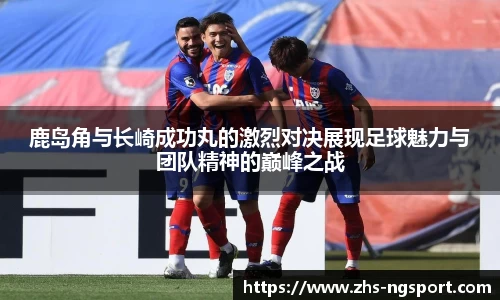 鹿岛角与长崎成功丸的激烈对决展现足球魅力与团队精神的巅峰之战