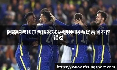 阿森纳与切尔西精彩对决视频回顾赛场瞬间不容错过