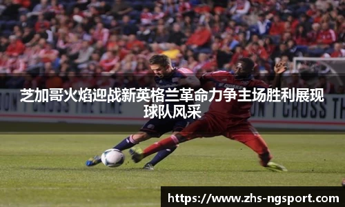 芝加哥火焰迎战新英格兰革命力争主场胜利展现球队风采