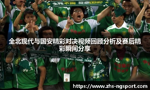 全北现代与国安精彩对决视频回顾分析及赛后精彩瞬间分享