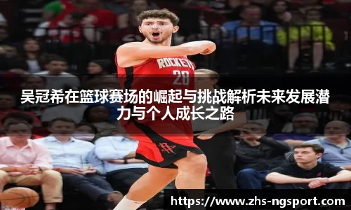 吴冠希在篮球赛场的崛起与挑战解析未来发展潜力与个人成长之路