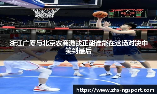 浙江广厦与北京农商激战正酣谁能在这场对决中笑到最后