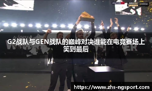 G2战队与GEN战队的巅峰对决谁能在电竞赛场上笑到最后