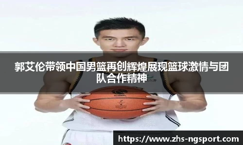 郭艾伦带领中国男篮再创辉煌展现篮球激情与团队合作精神