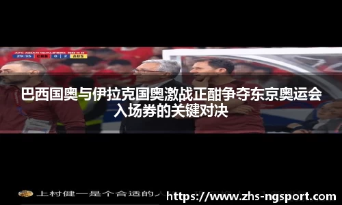 巴西国奥与伊拉克国奥激战正酣争夺东京奥运会入场券的关键对决