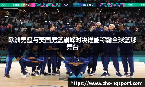 欧洲男篮与美国男篮巅峰对决谁能称霸全球篮球舞台