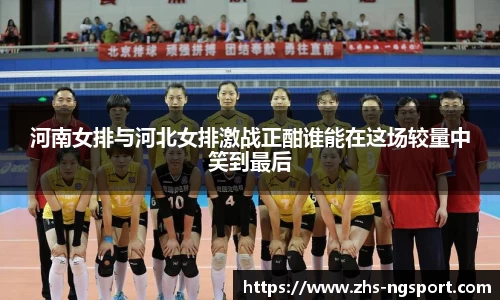 河南女排与河北女排激战正酣谁能在这场较量中笑到最后