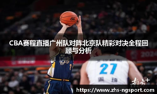 CBA赛程直播广州队对阵北京队精彩对决全程回顾与分析