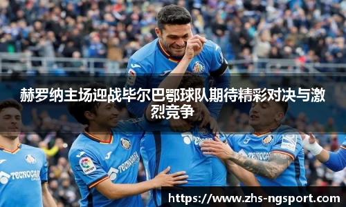 赫罗纳主场迎战毕尔巴鄂球队期待精彩对决与激烈竞争