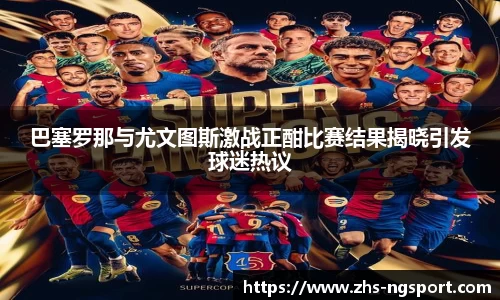 巴塞罗那与尤文图斯激战正酣比赛结果揭晓引发球迷热议