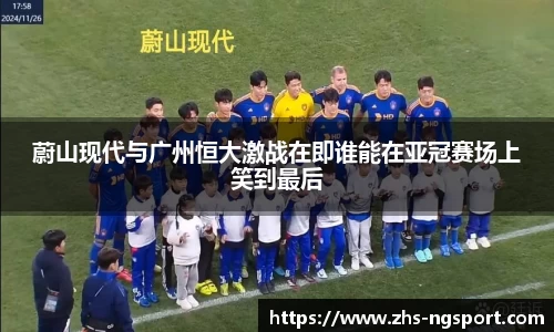 蔚山现代与广州恒大激战在即谁能在亚冠赛场上笑到最后