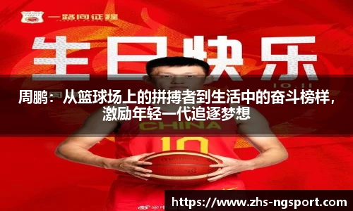 周鹏：从篮球场上的拼搏者到生活中的奋斗榜样，激励年轻一代追逐梦想