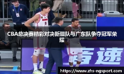 CBA总决赛精彩对决新疆队与广东队争夺冠军荣耀
