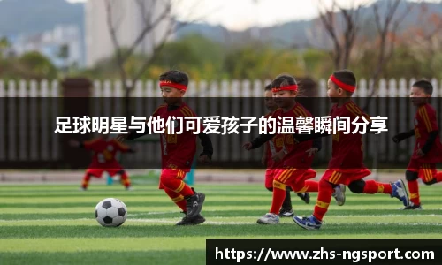 足球明星与他们可爱孩子的温馨瞬间分享