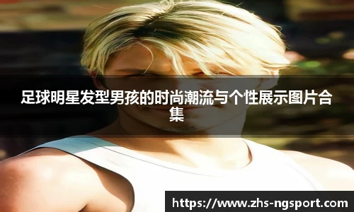 足球明星发型男孩的时尚潮流与个性展示图片合集