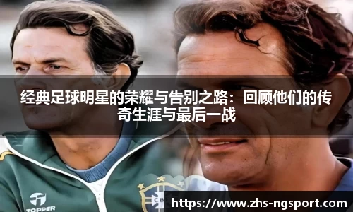 经典足球明星的荣耀与告别之路:回顾他们的传奇生涯与最后一战