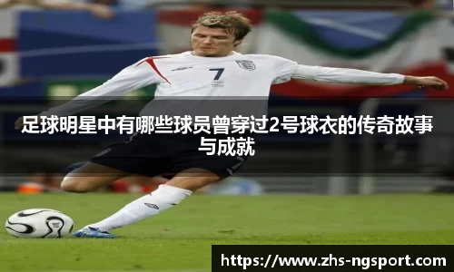 足球明星中有哪些球员曾穿过2号球衣的传奇故事与成就