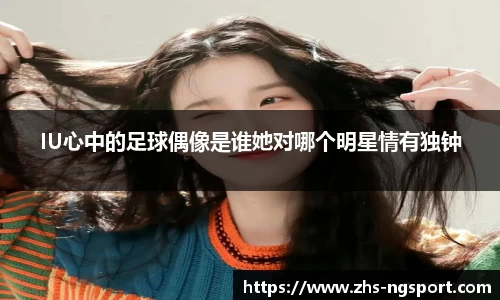 IU心中的足球偶像是谁她对哪个明星情有独钟