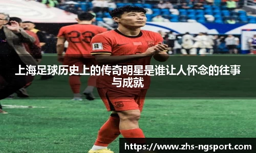 上海足球历史上的传奇明星是谁让人怀念的往事与成就