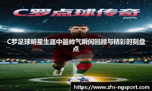C罗足球明星生涯中最帅气瞬间回顾与精彩时刻盘点