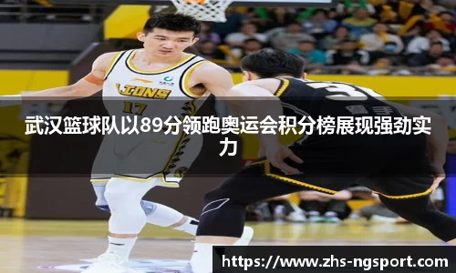 武汉篮球队以89分领跑奥运会积分榜展现强劲实力