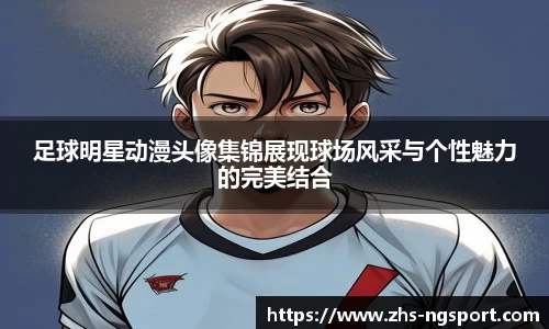足球明星动漫头像集锦展现球场风采与个性魅力的完美结合
